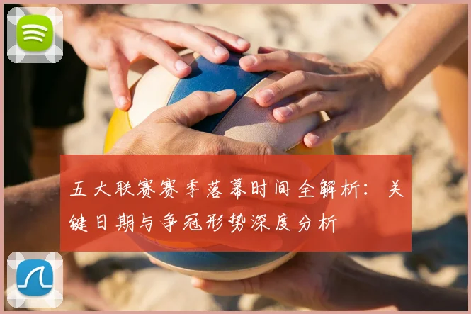 五大联赛赛季落幕时间全解析:关键日期与争冠形势深度分析