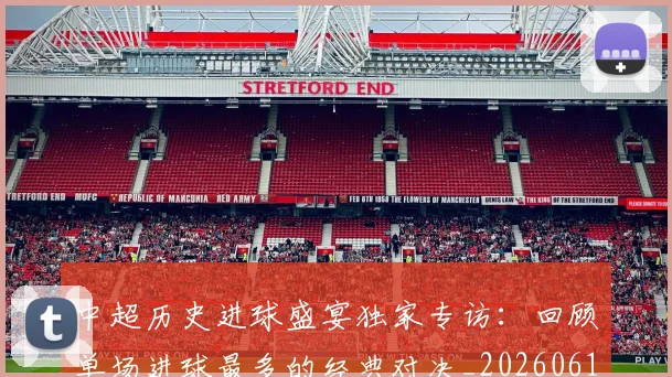 中超历史进球盛宴独家专访:回顾单场进球最多的经典对决_20260610190355
