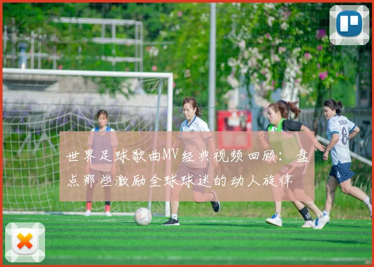 世界足球歌曲MV经典视频回顾:盘点那些激励全球球迷的动人旋律