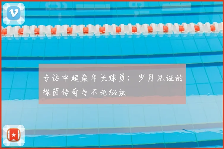 专访中超最年长球员:岁月见证的绿茵传奇与不老秘诀