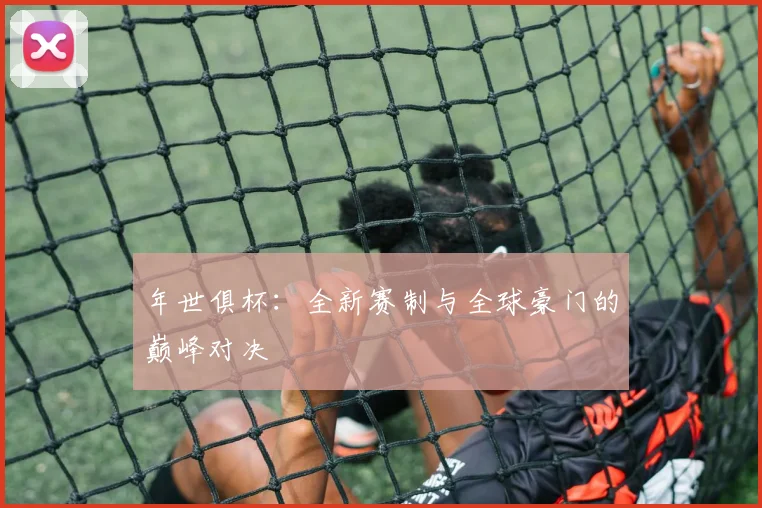 年世俱杯:全新赛制与全球豪门的巅峰对决