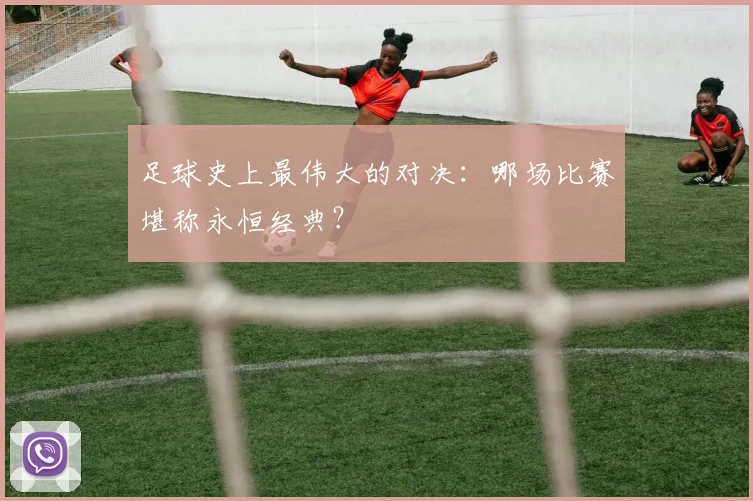 足球史上最伟大的对决:哪场比赛堪称永恒经典?