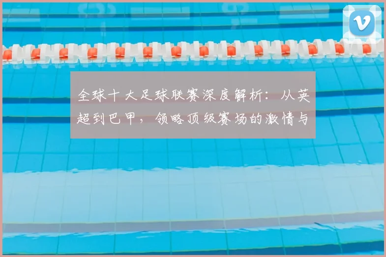 全球十大足球联赛深度解析：从英超到巴甲，领略顶级赛场的激情与荣耀