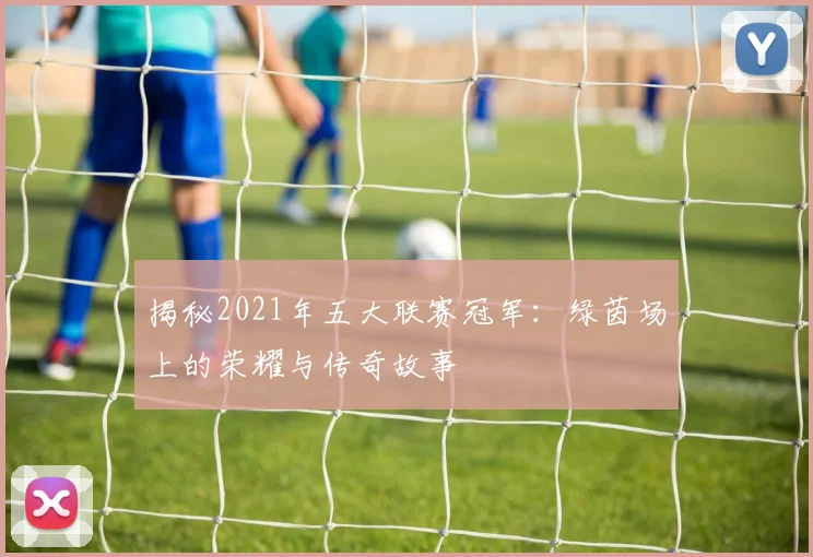 揭秘2021年五大联赛冠军:绿茵场上的荣耀与传奇故事