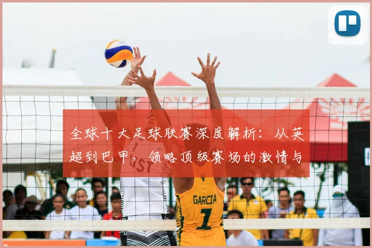 全球十大足球联赛深度解析:从英超到巴甲,领略顶级赛场的激情与荣耀