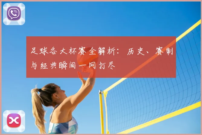 足球各大杯赛全解析:历史、赛制与经典瞬间一网打尽