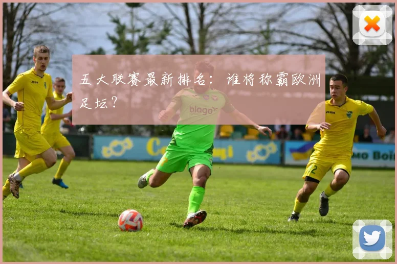 五大联赛最新排名:谁将称霸欧洲足坛?