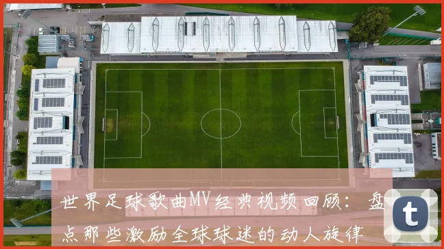 世界足球歌曲MV经典视频回顾：盘点那些激励全球球迷的动人旋律