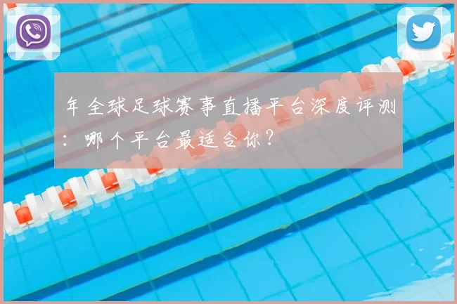 年全球足球赛事直播平台深度评测:哪个平台最适合你?