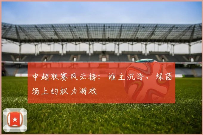 中超联赛风云榜:谁主沉浮,绿茵场上的权力游戏