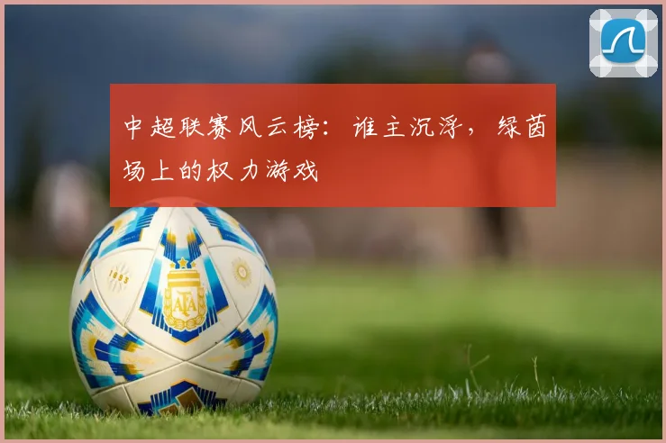 中超联赛风云榜:谁主沉浮,绿茵场上的权力游戏