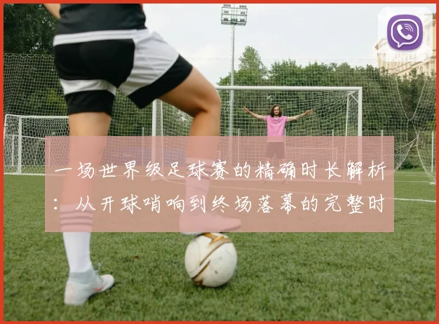 一场世界级足球赛的精确时长解析:从开球哨响到终场落幕的完整时间线