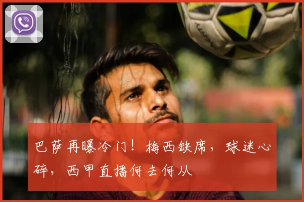 巴萨再曝冷门!梅西缺席,球迷心碎,西甲直播何去何从
