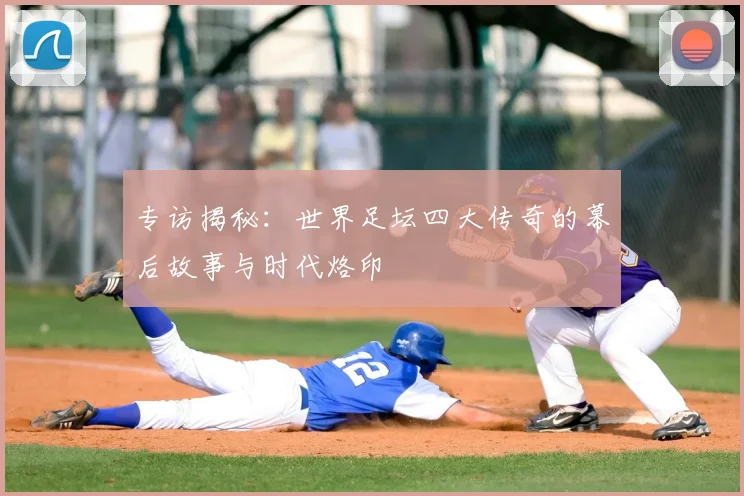 专访揭秘:世界足坛四大传奇的幕后故事与时代烙印