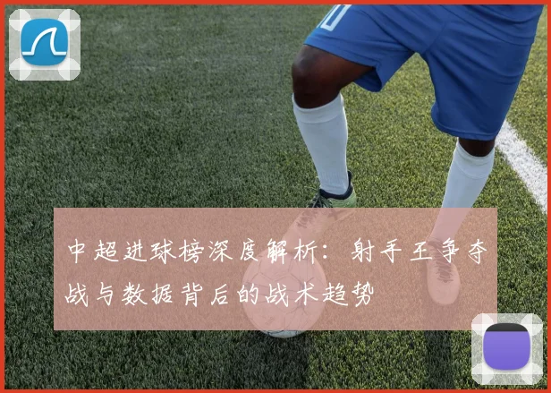 中超进球榜深度解析:射手王争夺战与数据背后的战术趋势