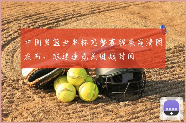 中国男篮世界杯完整赛程表高清图发布，球迷速览关键战时间