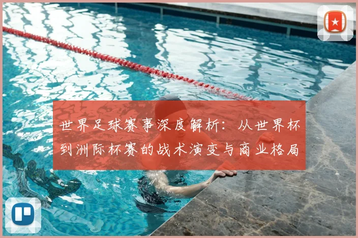 世界足球赛事深度解析:从世界杯到洲际杯赛的战术演变与商业格局