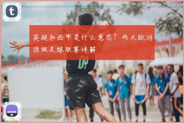 英超和西甲是什么意思?两大欧洲顶级足球联赛详解