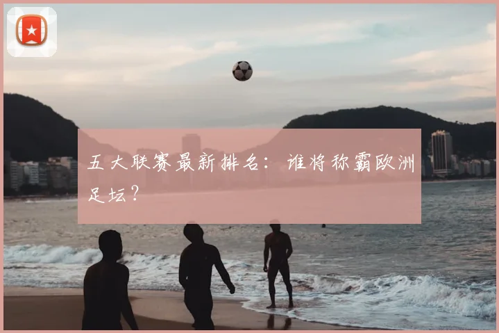 五大联赛最新排名:谁将称霸欧洲足坛?