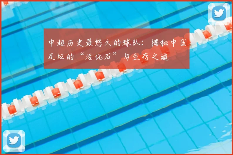 中超历史最悠久的球队：揭秘中国足坛的“活化石”与生存之道