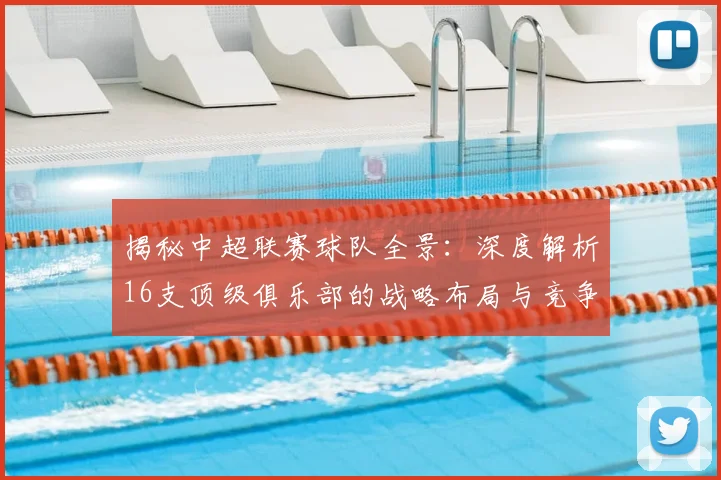 揭秘中超联赛球队全景：深度解析16支顶级俱乐部的战略布局与竞争格局