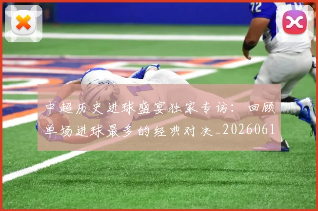 中超历史进球盛宴独家专访:回顾单场进球最多的经典对决_20260610190355