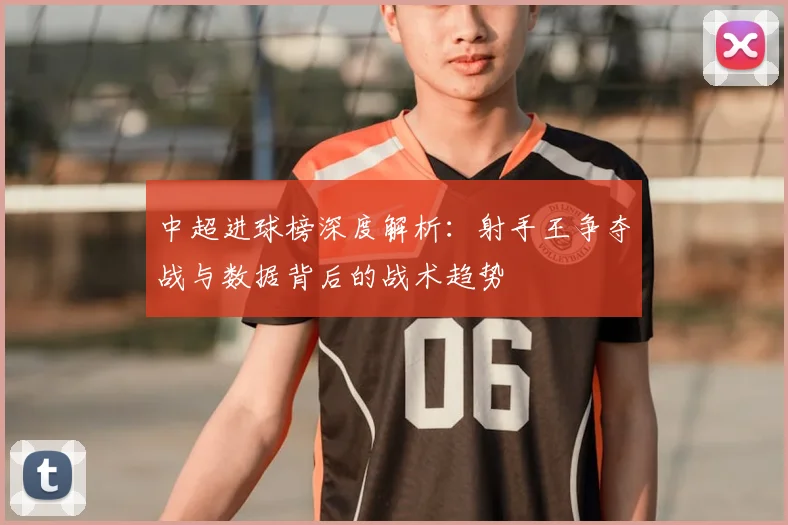 中超进球榜深度解析：射手王争夺战与数据背后的战术趋势
