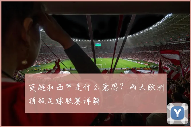 英超和西甲是什么意思?两大欧洲顶级足球联赛详解