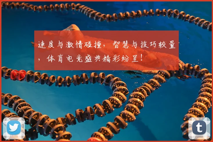 速度与激情碰撞，智慧与技巧较量，体育电竞盛典精彩纷呈！